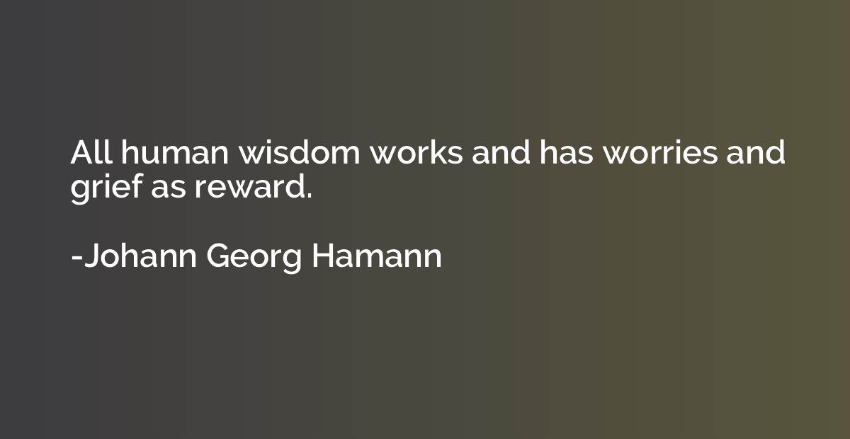 All human wisdom works and has worries and grief as reward.