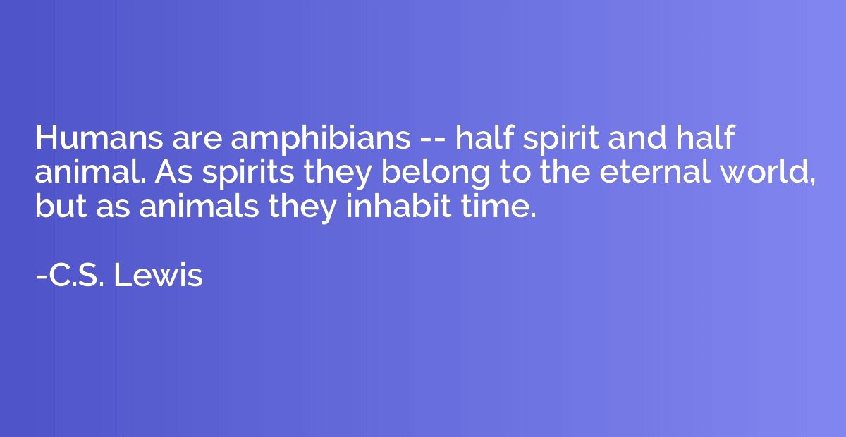 Humans are amphibians -- half spirit and half animal. As spi