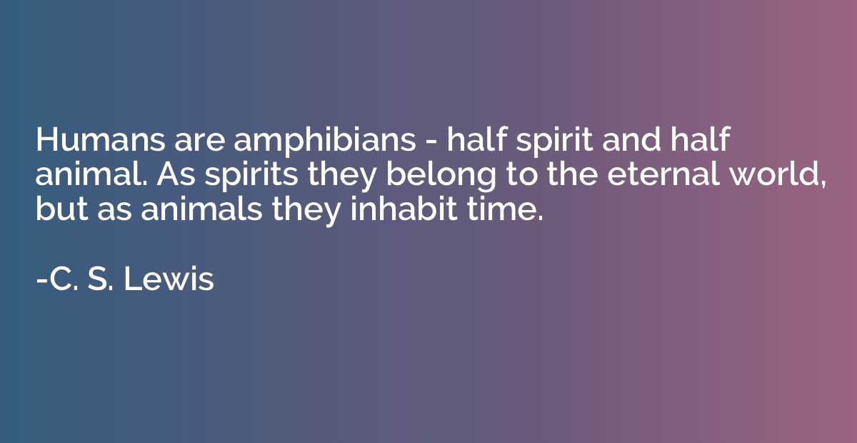 Humans are amphibians - half spirit and half animal. As spir