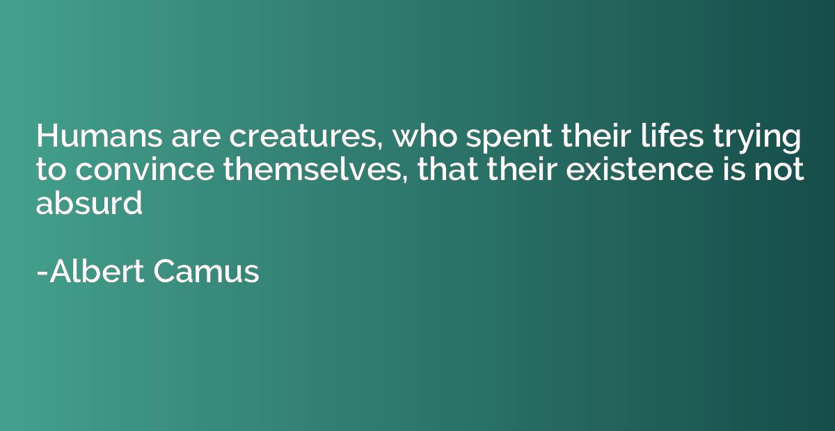 Humans are creatures, who spent their lifes trying to convin