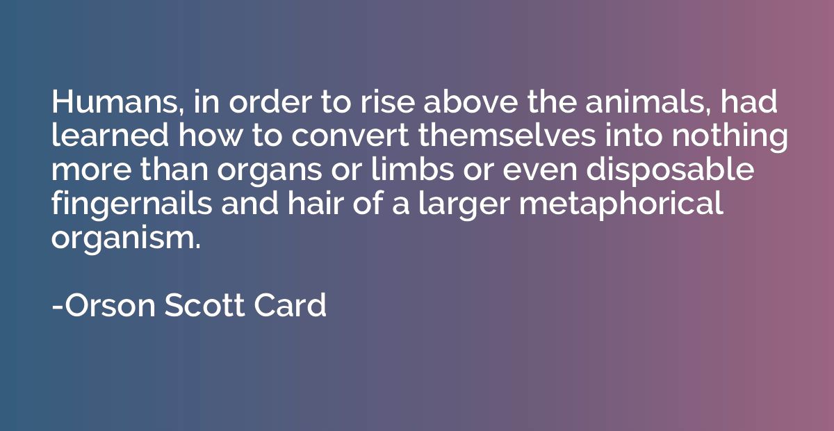 Humans, in order to rise above the animals, had learned how 