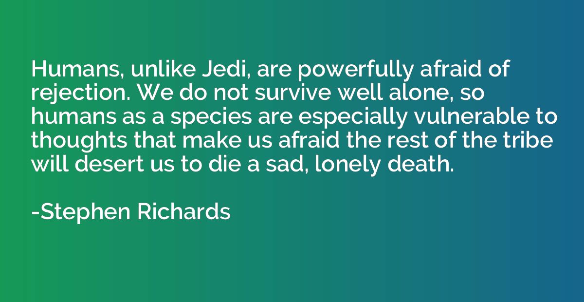 Humans, unlike Jedi, are powerfully afraid of rejection. We 