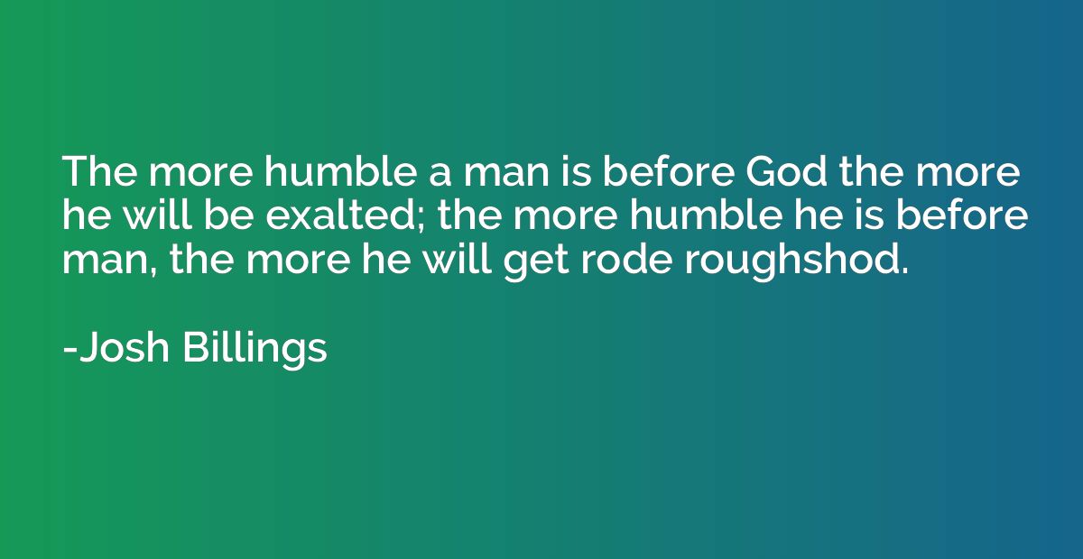 The more humble a man is before God the more he will be exal
