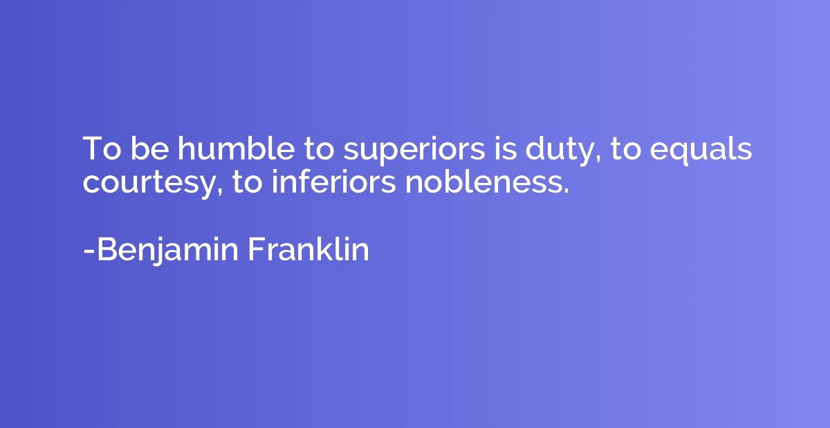 To be humble to superiors is duty, to equals courtesy, to in