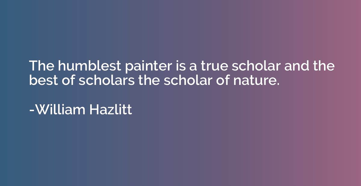 The humblest painter is a true scholar and the best of schol