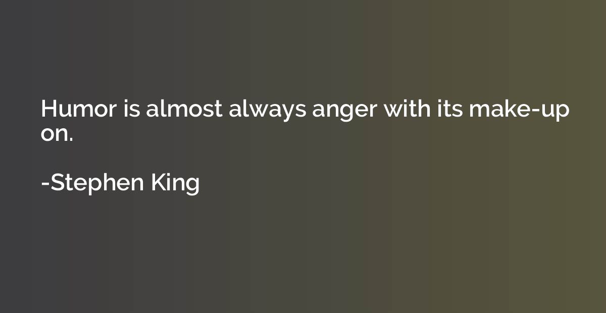 Humor is almost always anger with its make-up on.