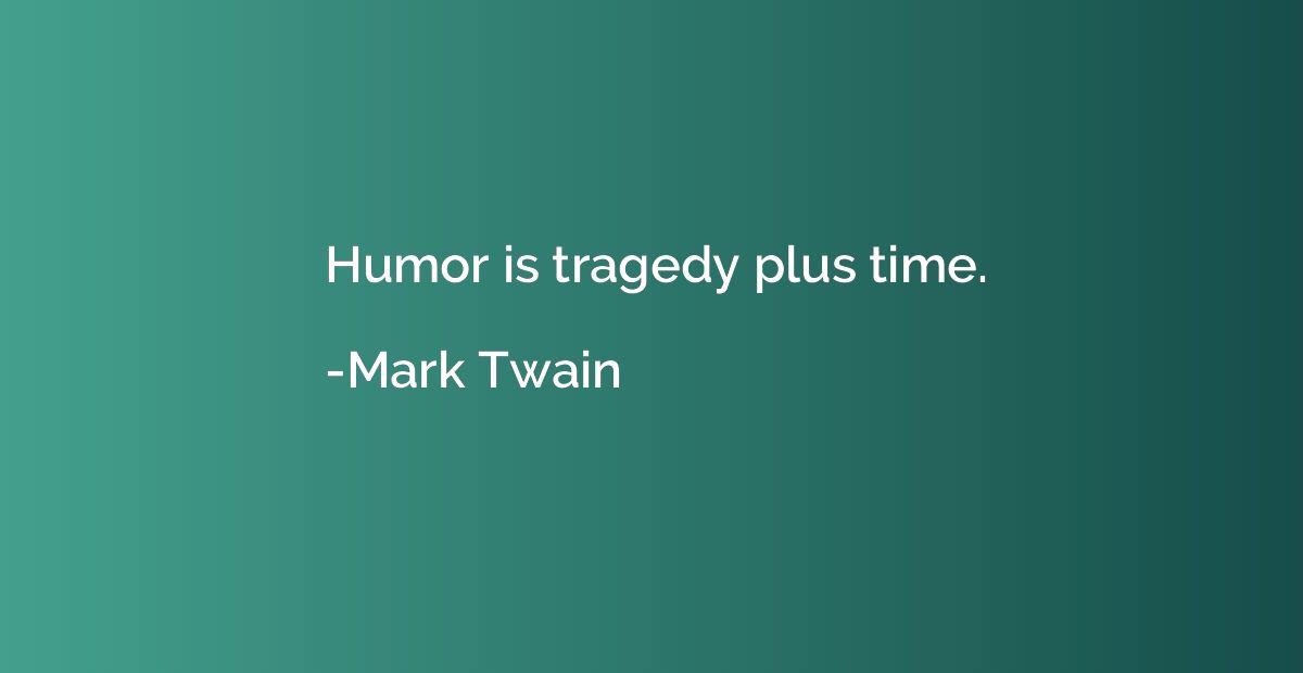 Humor is tragedy plus time.
