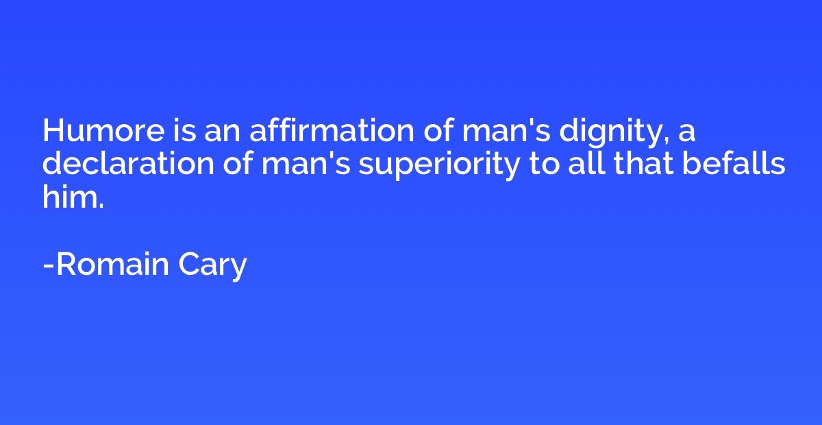Humore is an affirmation of man's dignity, a declaration of 