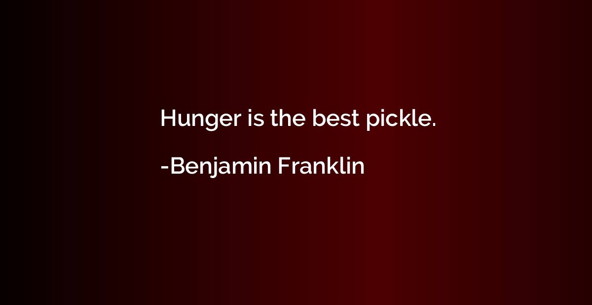 Hunger is the best pickle.