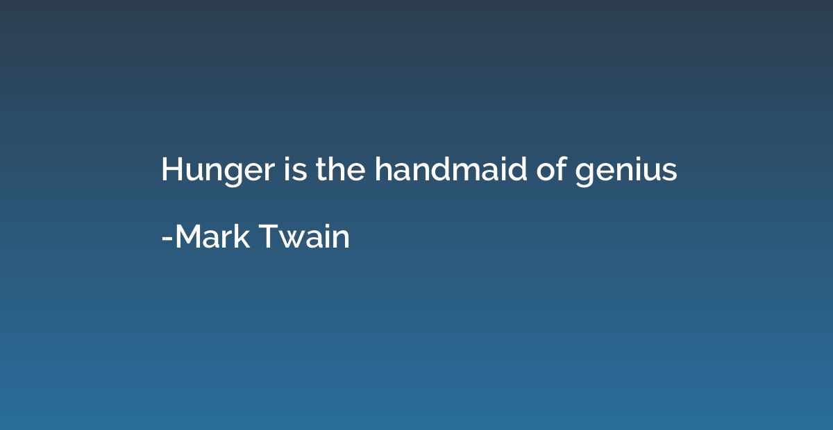Hunger is the handmaid of genius