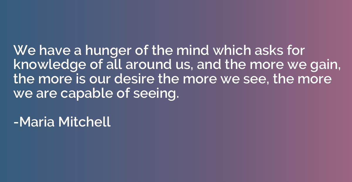 We have a hunger of the mind which asks for knowledge of all