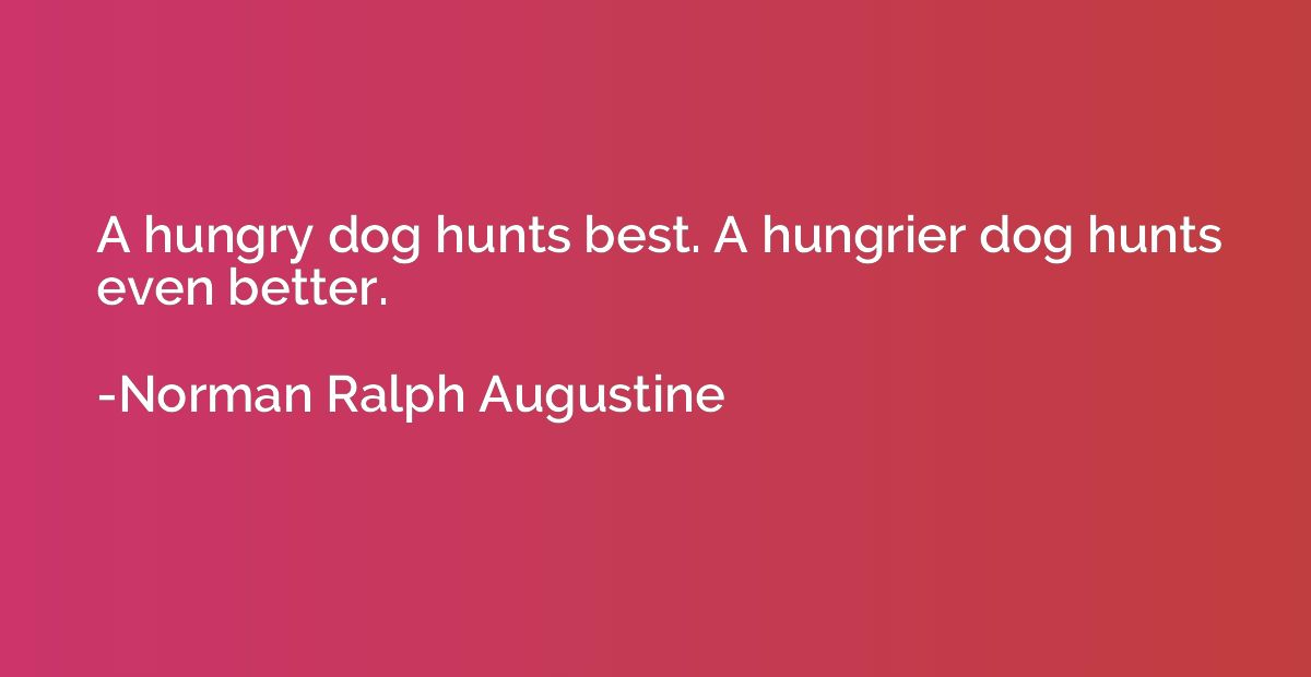 A hungry dog hunts best. A hungrier dog hunts even better.
