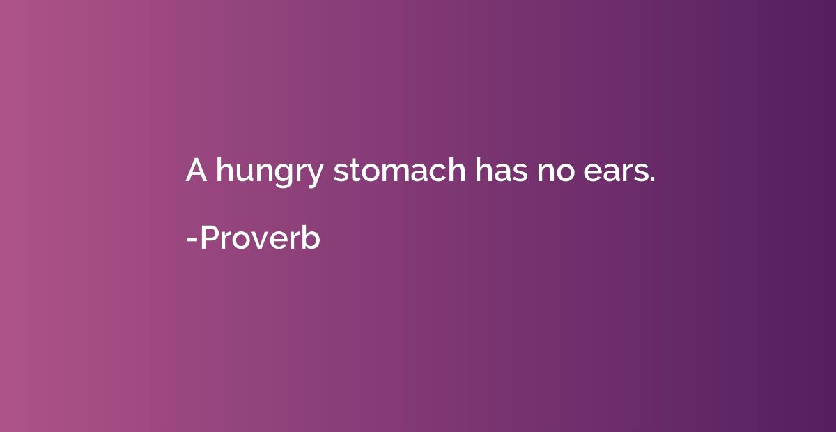 A hungry stomach has no ears.