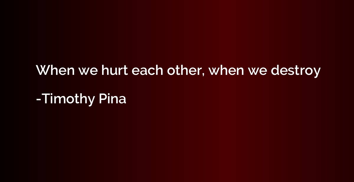 When we hurt each other, when we destroy