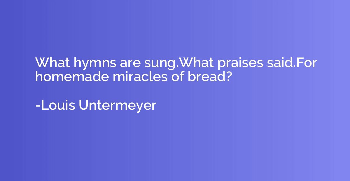 What hymns are sung.What praises said.For homemade miracles 