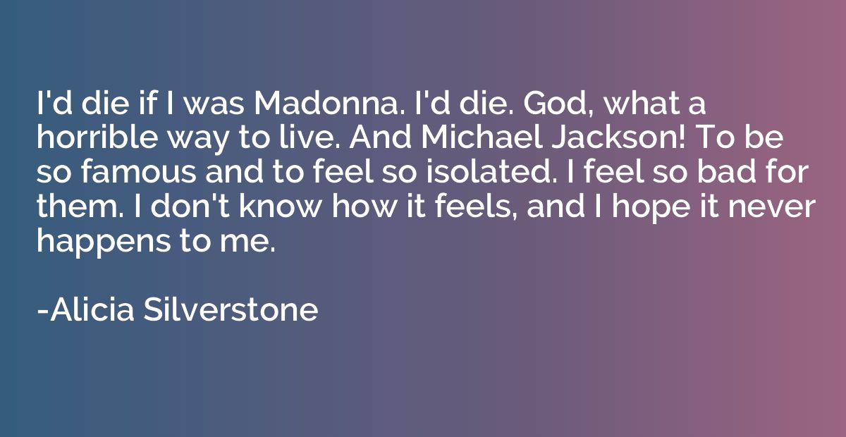 I'd die if I was Madonna. I'd die. God, what a horrible way 