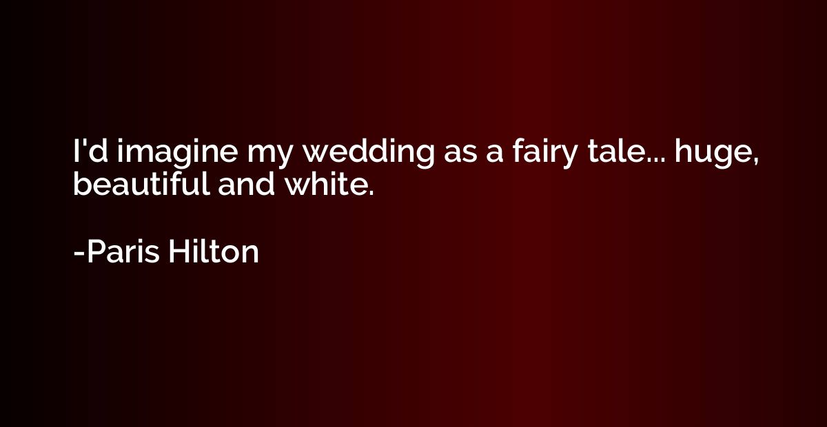 I'd imagine my wedding as a fairy tale... huge, beautiful an