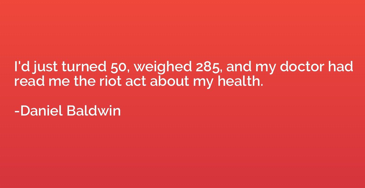 I'd just turned 50, weighed 285, and my doctor had read me t