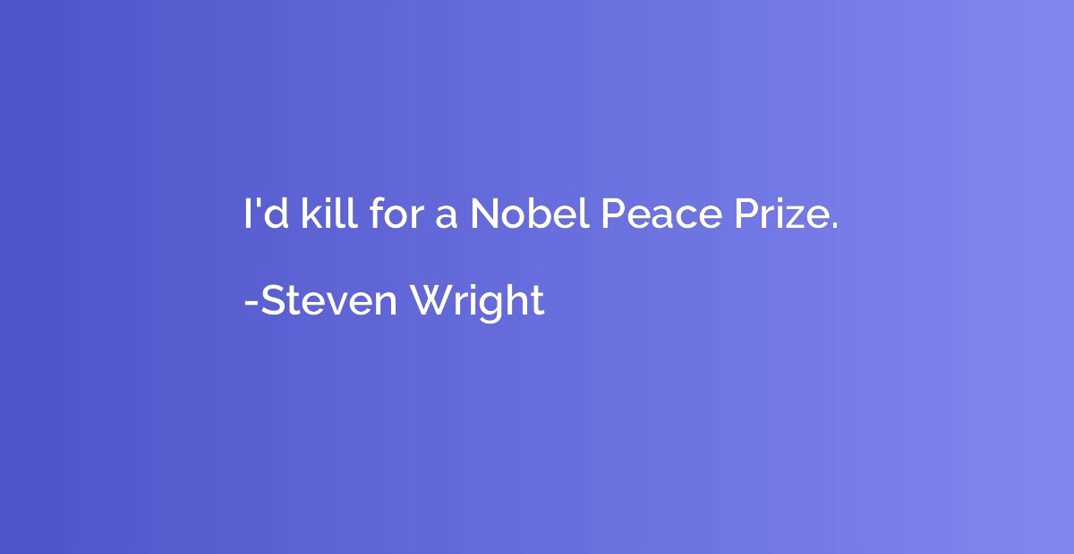 I'd kill for a Nobel Peace Prize.
