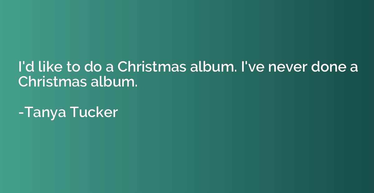 I'd like to do a Christmas album. I've never done a Christma