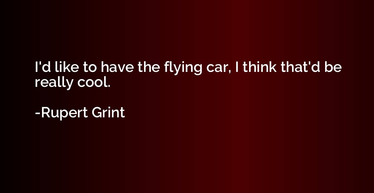 I'd like to have the flying car, I think that'd be really co