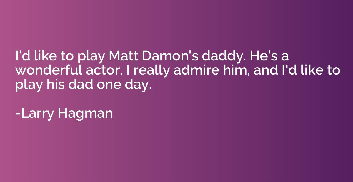 I'd like to play Matt Damon's daddy. He's a wonderful actor,