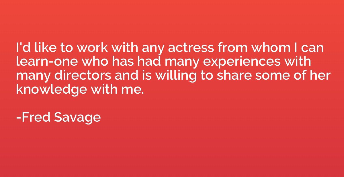 I'd like to work with any actress from whom I can learn-one 