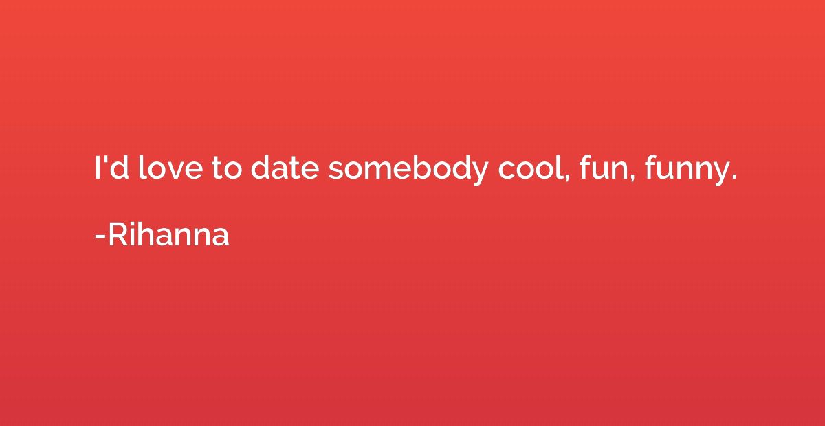 I'd love to date somebody cool, fun, funny.