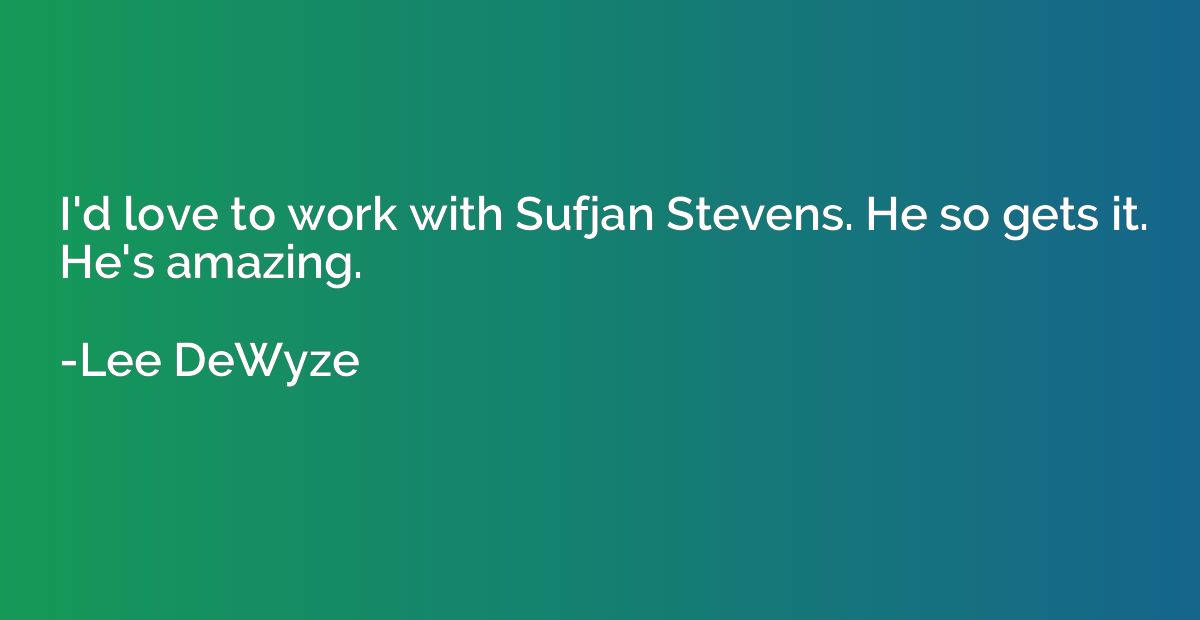 I'd love to work with Sufjan Stevens. He so gets it. He's am