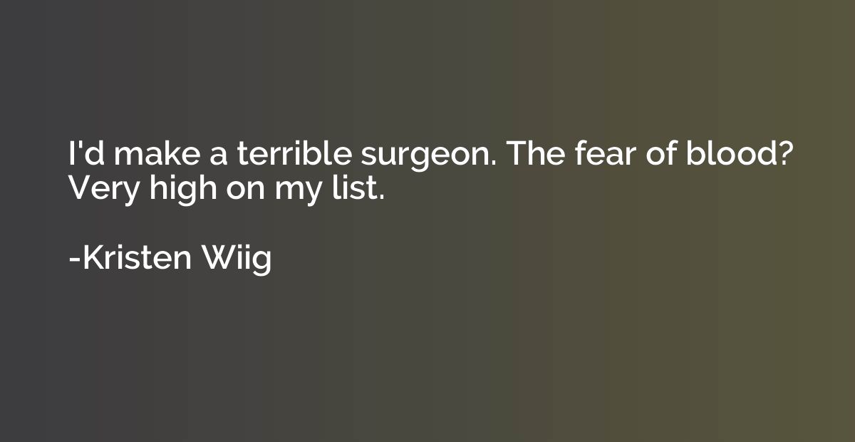 I'd make a terrible surgeon. The fear of blood? Very high on