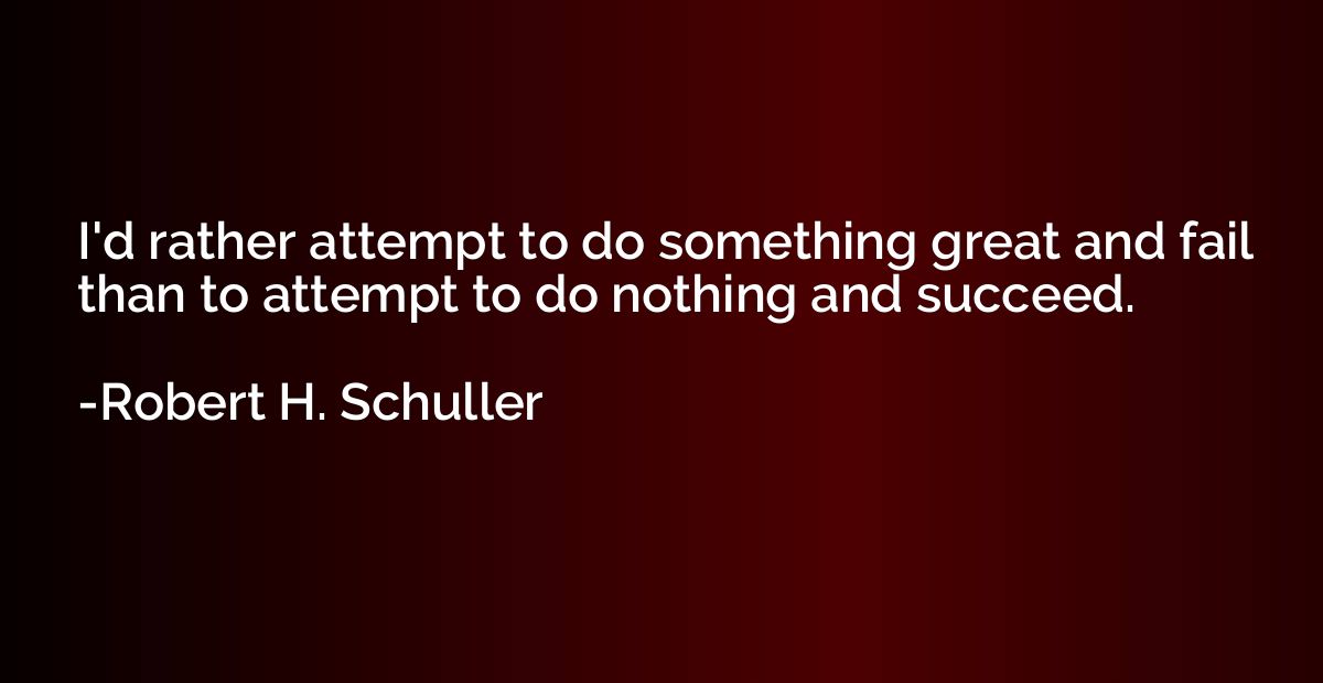 I'd rather attempt to do something great and fail than to at