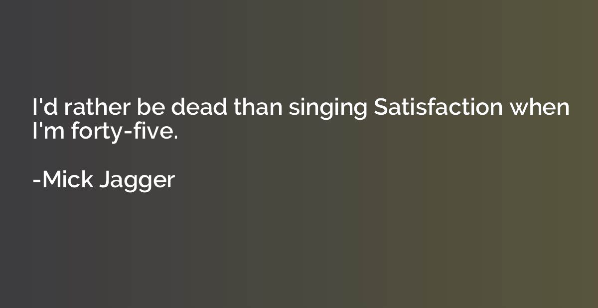 I'd rather be dead than singing Satisfaction when I'm forty-