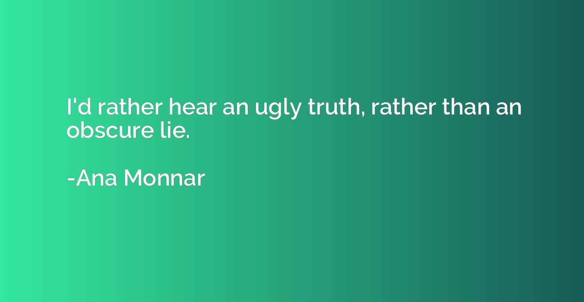 I'd rather hear an ugly truth, rather than an obscure lie.