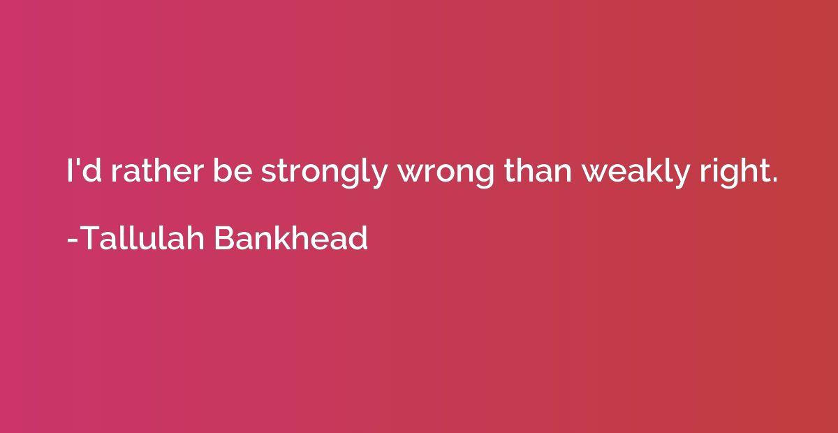 I'd rather be strongly wrong than weakly right.