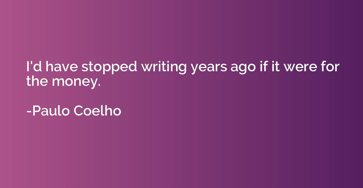 I'd have stopped writing years ago if it were for the money.