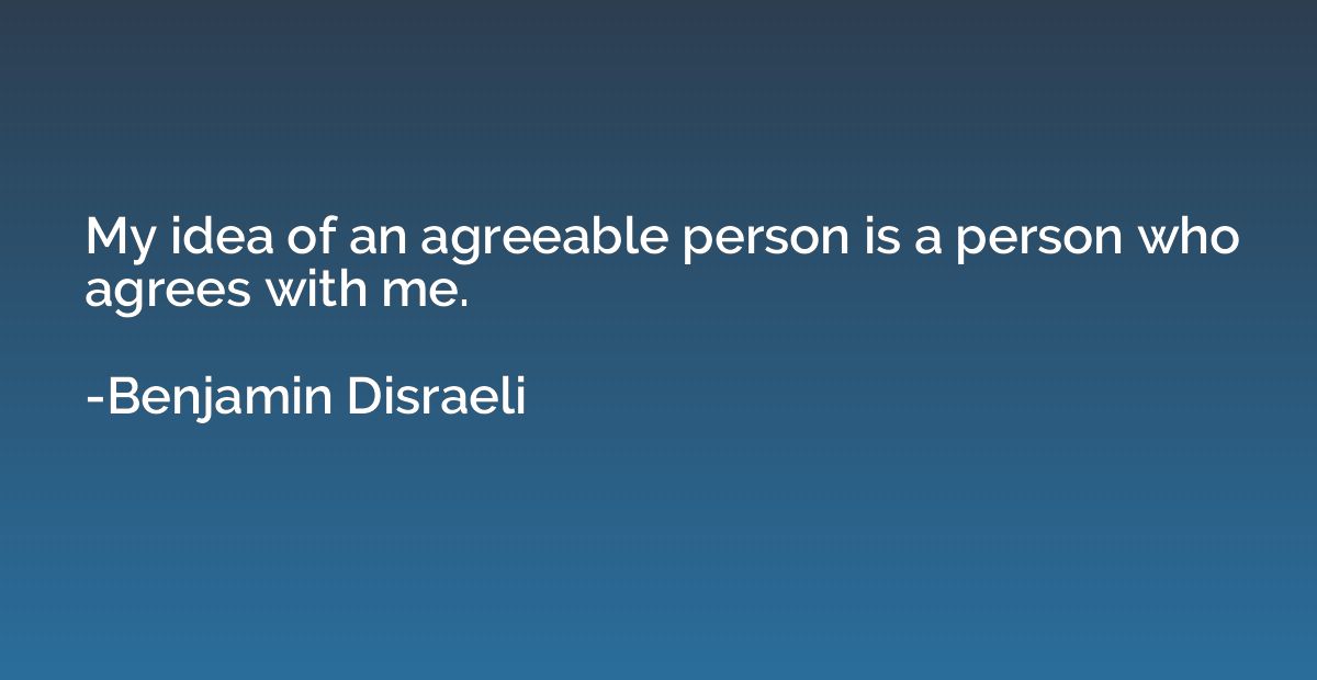 My idea of an agreeable person is a person who agrees with m