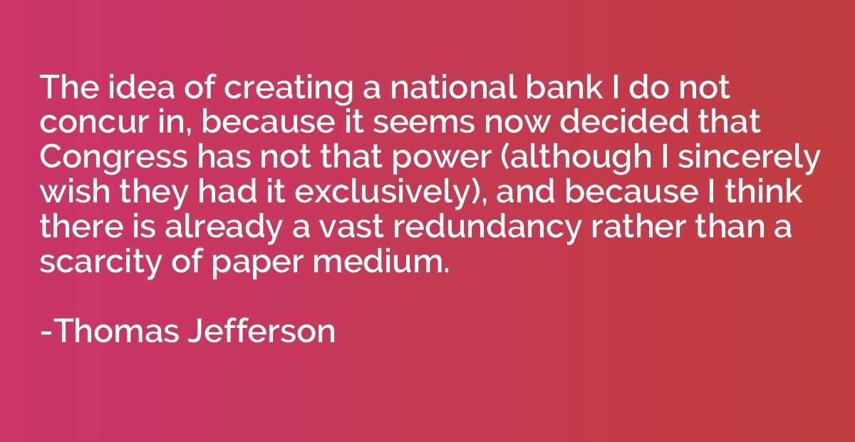 The idea of creating a national bank I do not concur in, bec