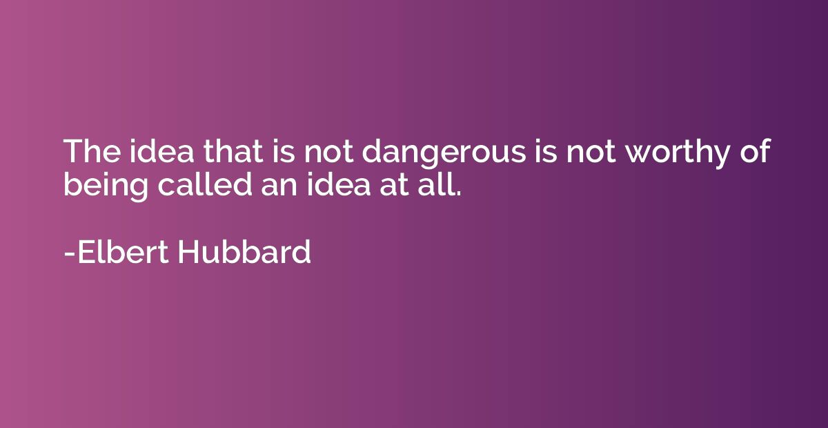 The idea that is not dangerous is not worthy of being called