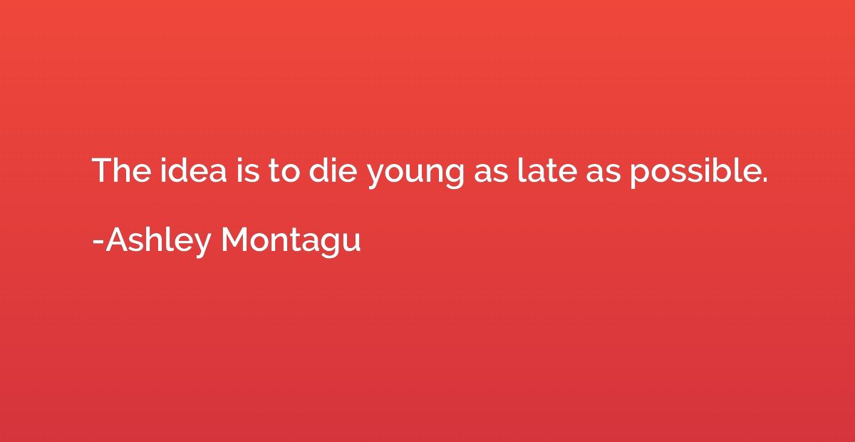 The idea is to die young as late as possible.