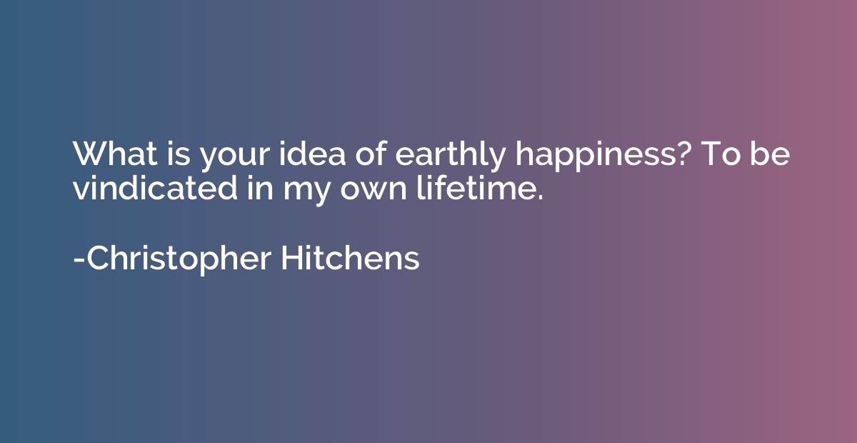 What is your idea of earthly happiness? To be vindicated in 