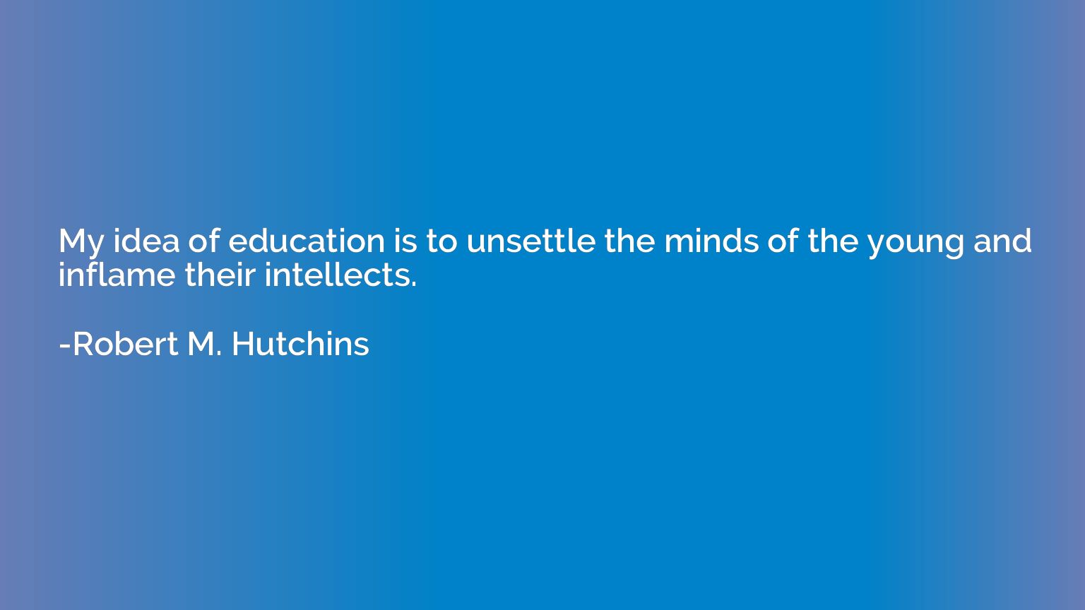 My idea of education is to unsettle the minds of the young a