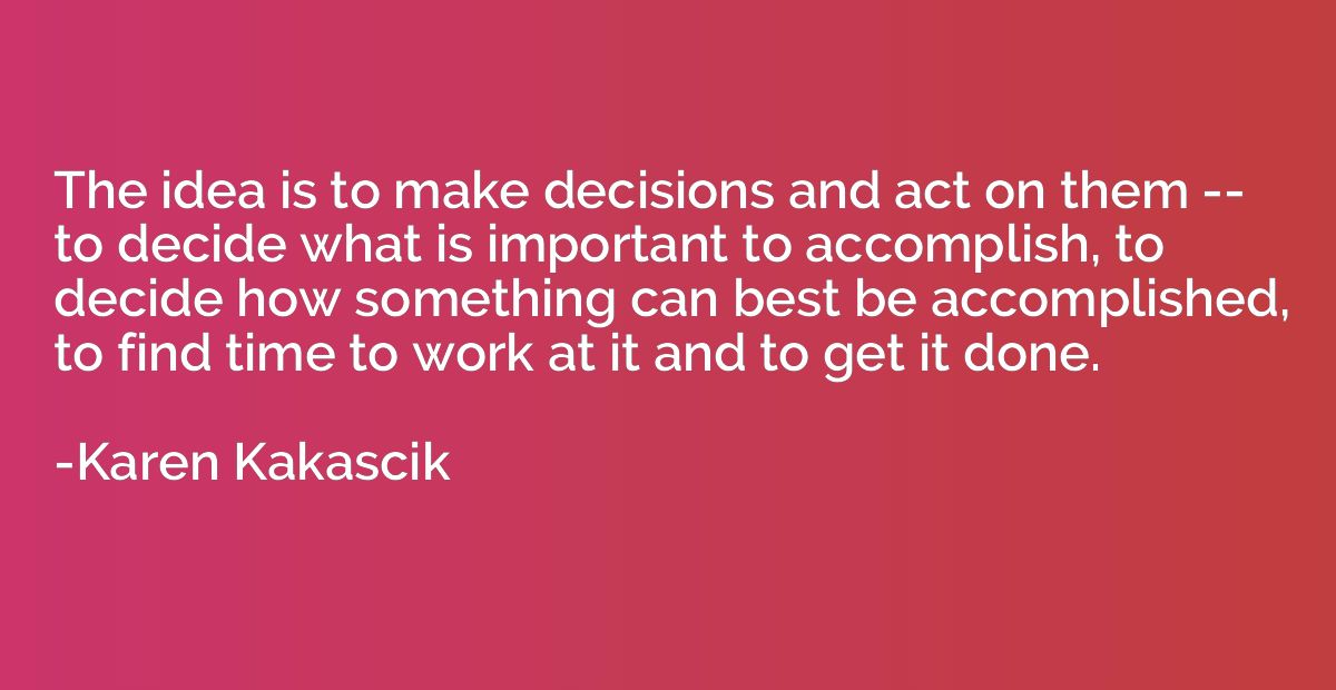 The idea is to make decisions and act on them -- to decide w