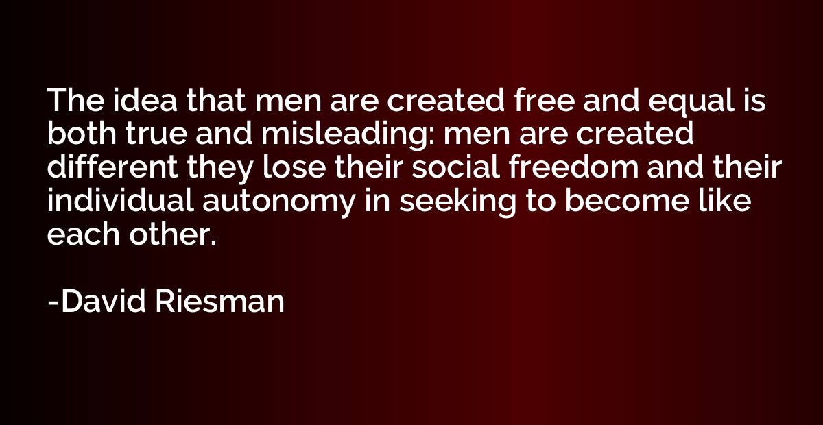 The idea that men are created free and equal is both true an