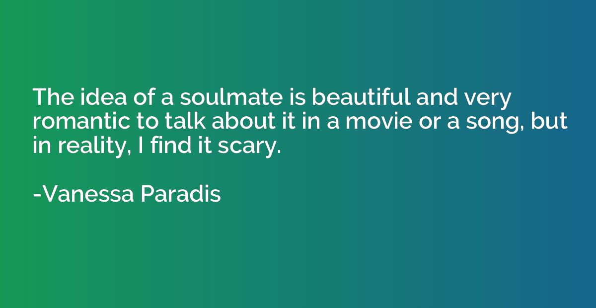 The idea of a soulmate is beautiful and very romantic to tal