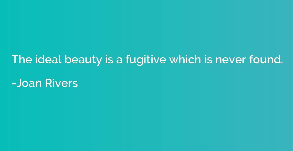 The ideal beauty is a fugitive which is never found.