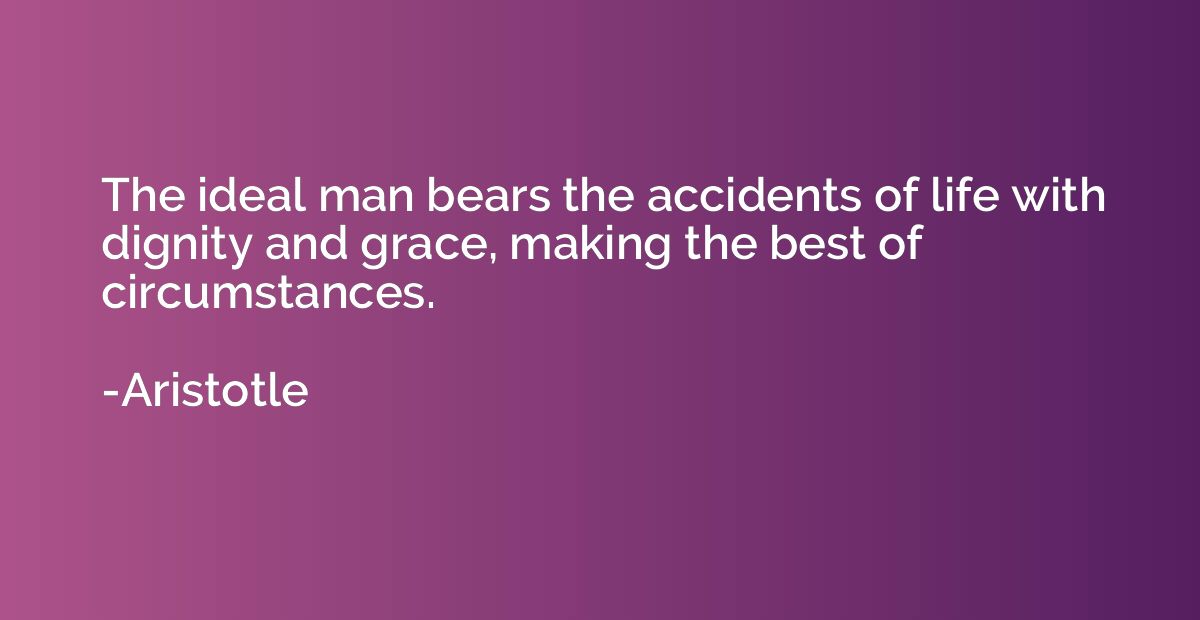 The ideal man bears the accidents of life with dignity and g
