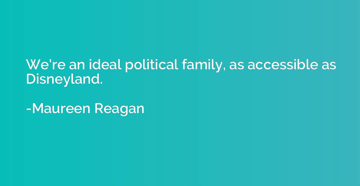 We're an ideal political family, as accessible as Disneyland
