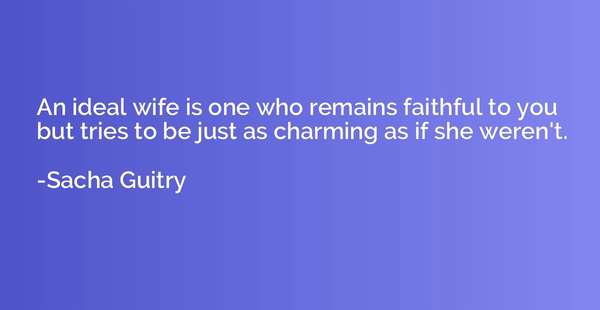 An ideal wife is one who remains faithful to you but tries t