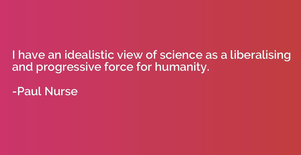 I have an idealistic view of science as a liberalising and p