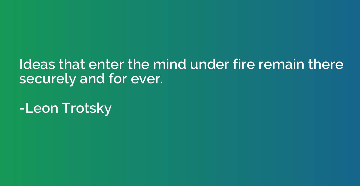 Ideas that enter the mind under fire remain there securely a